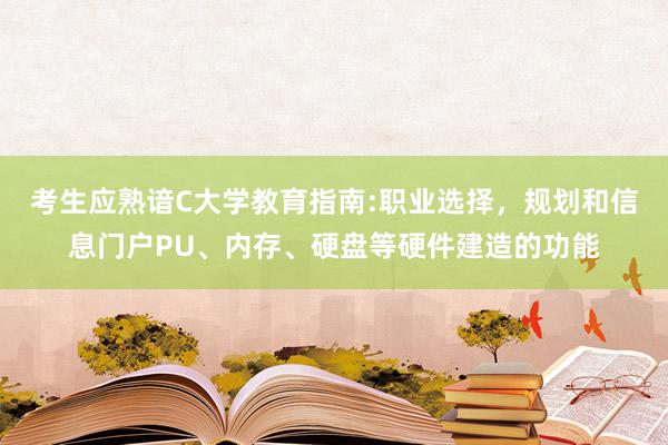 考生应熟谙C大学教育指南:职业选择，规划和信息门户PU、内存、硬盘等硬件建造的功能