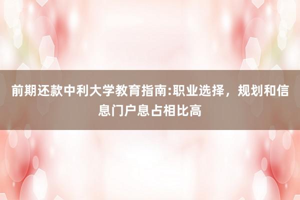 前期还款中利大学教育指南:职业选择，规划和信息门户息占相比高