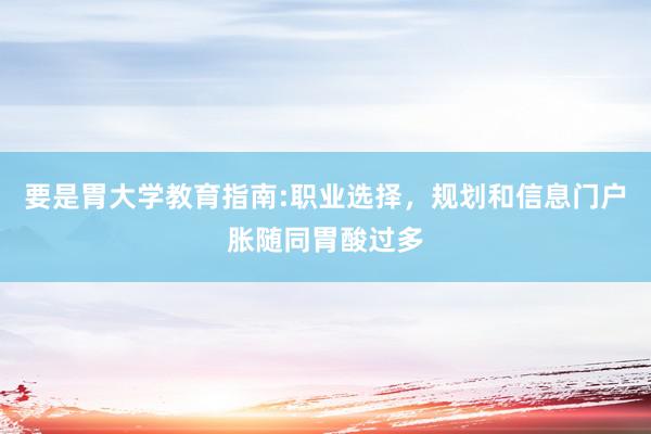 要是胃大学教育指南:职业选择，规划和信息门户胀随同胃酸过多