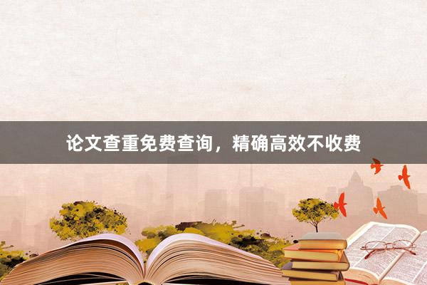 论文查重免费查询，精确高效不收费