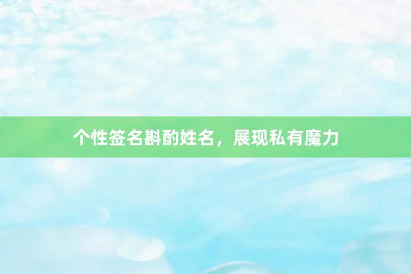 个性签名斟酌姓名，展现私有魔力