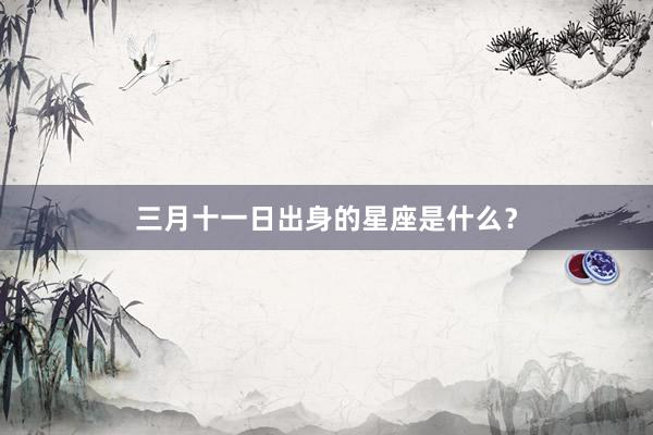 三月十一日出身的星座是什么？