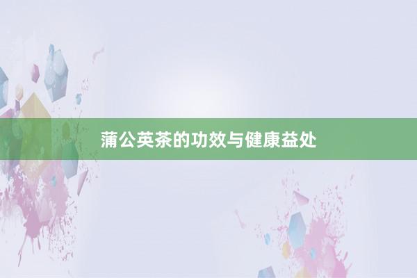 蒲公英茶的功效与健康益处